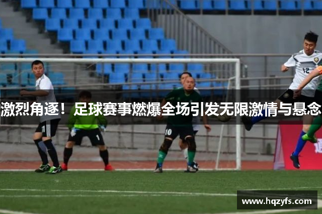 激烈角逐！足球赛事燃爆全场引发无限激情与悬念