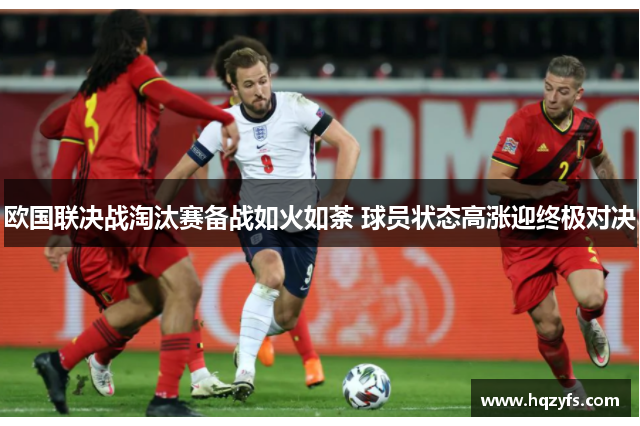 欧国联决战淘汰赛备战如火如荼 球员状态高涨迎终极对决