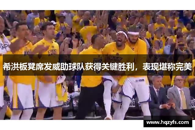 希洪板凳席发威助球队获得关键胜利，表现堪称完美