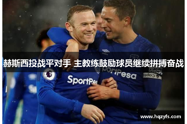 赫斯西投战平对手 主教练鼓励球员继续拼搏奋战