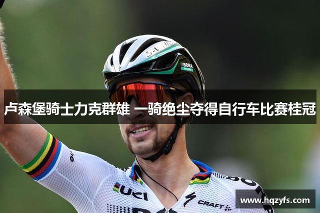 卢森堡骑士力克群雄 一骑绝尘夺得自行车比赛桂冠