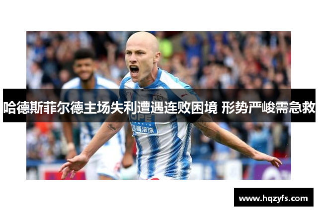 哈德斯菲尔德主场失利遭遇连败困境 形势严峻需急救