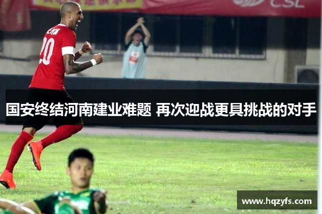 国安终结河南建业难题 再次迎战更具挑战的对手