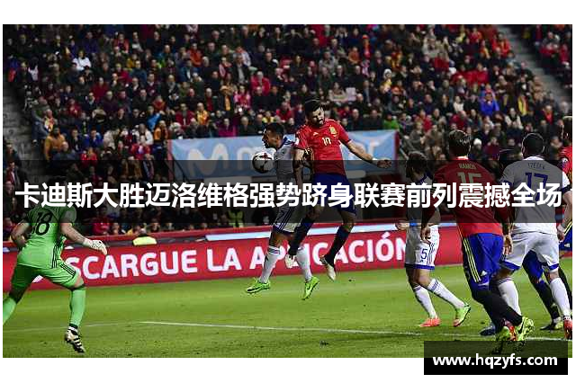 卡迪斯大胜迈洛维格强势跻身联赛前列震撼全场