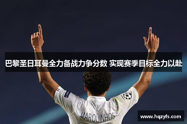 巴黎圣日耳曼全力备战力争分数 实现赛季目标全力以赴