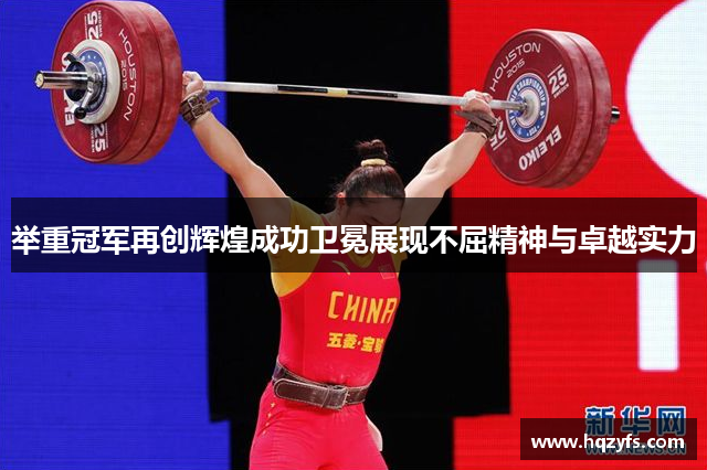 举重冠军再创辉煌成功卫冕展现不屈精神与卓越实力