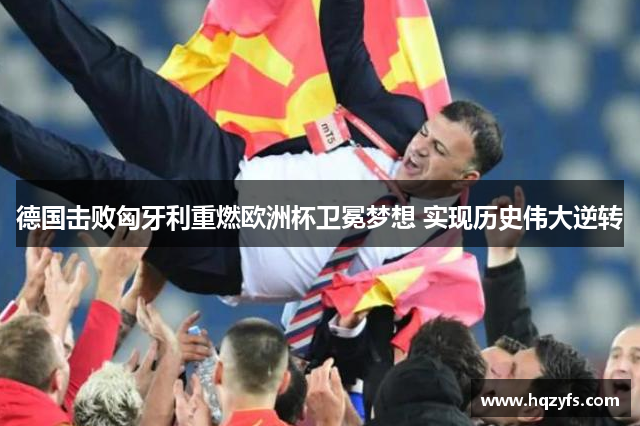 德国击败匈牙利重燃欧洲杯卫冕梦想 实现历史伟大逆转