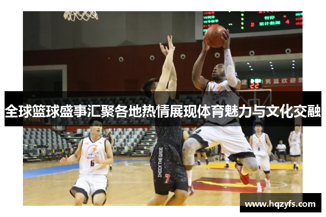 全球篮球盛事汇聚各地热情展现体育魅力与文化交融