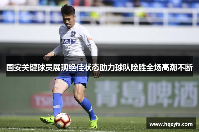国安关键球员展现绝佳状态助力球队险胜全场高潮不断