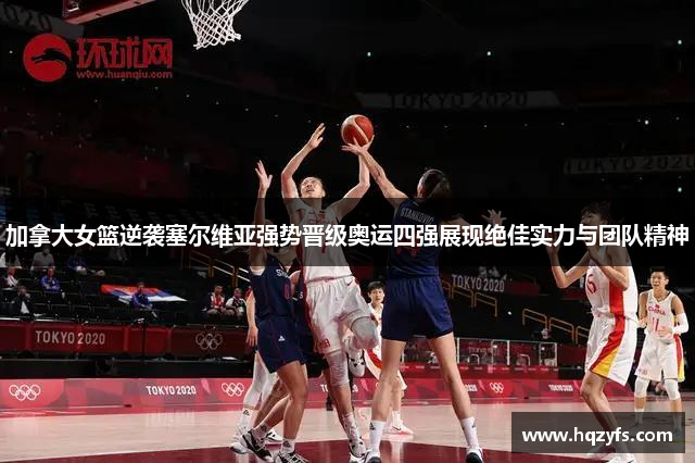 加拿大女篮逆袭塞尔维亚强势晋级奥运四强展现绝佳实力与团队精神
