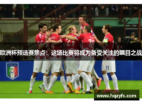 欧洲杯预选赛焦点：这场比赛将成为备受关注的瞩目之战