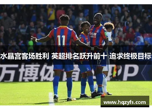 水晶宫客场胜利 英超排名跃升前十 追求终极目标
