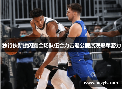 独行侠新援闪耀全场队伍合力击退公鹿展现冠军潜力