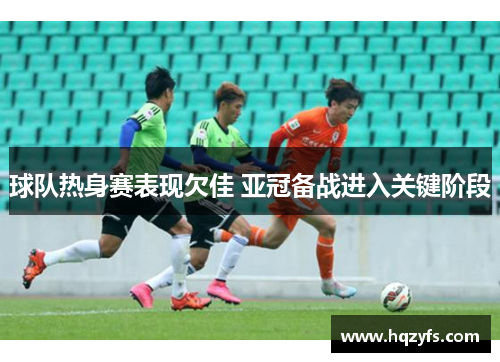 球队热身赛表现欠佳 亚冠备战进入关键阶段