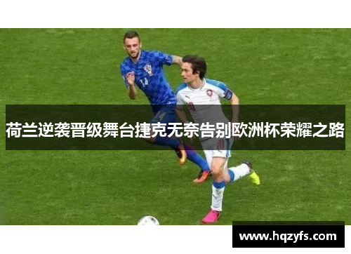 荷兰逆袭晋级舞台捷克无奈告别欧洲杯荣耀之路