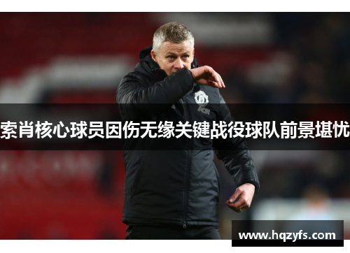 索肖核心球员因伤无缘关键战役球队前景堪忧