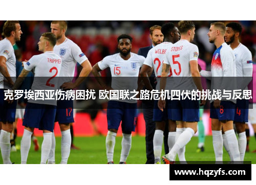 克罗埃西亚伤病困扰 欧国联之路危机四伏的挑战与反思