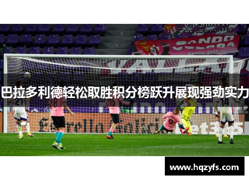 巴拉多利德轻松取胜积分榜跃升展现强劲实力