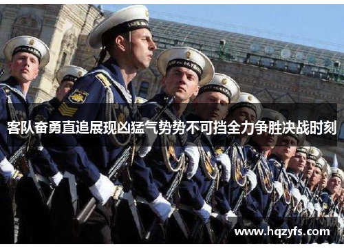 客队奋勇直追展现凶猛气势势不可挡全力争胜决战时刻