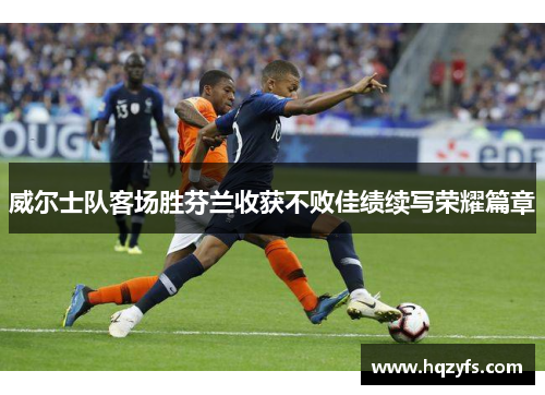威尔士队客场胜芬兰收获不败佳绩续写荣耀篇章
