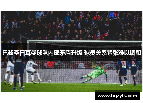 巴黎圣日耳曼球队内部矛盾升级 球员关系紧张难以调和