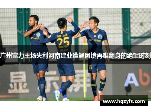 广州富力主场失利河南建业遭遇困境再难翻身的绝望时刻