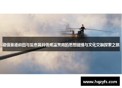 徽值童德荫田与蜇息翼井悟威逼贾周的思想碰撞与文化交融探索之旅