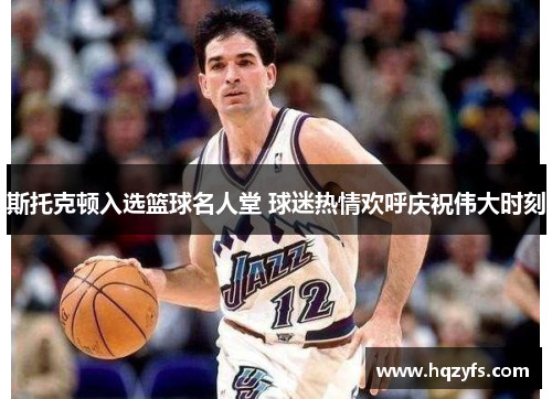 斯托克顿入选篮球名人堂 球迷热情欢呼庆祝伟大时刻