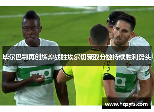 毕尔巴鄂再创辉煌战胜埃尔切豪取分数持续胜利势头