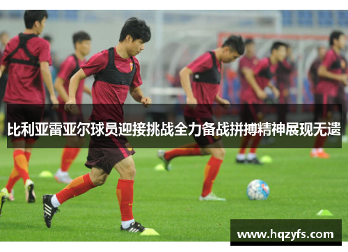 比利亚雷亚尔球员迎接挑战全力备战拼搏精神展现无遗
