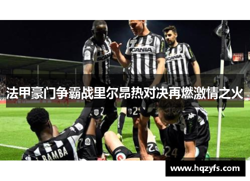 法甲豪门争霸战里尔昂热对决再燃激情之火
