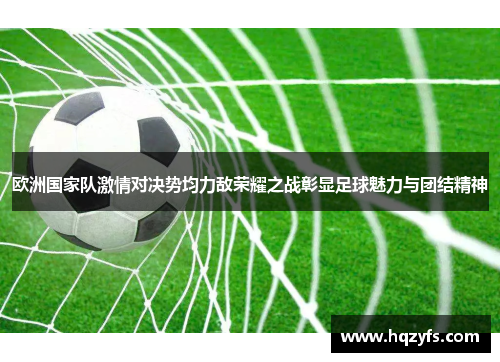 欧洲国家队激情对决势均力敌荣耀之战彰显足球魅力与团结精神