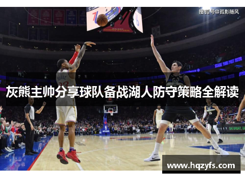 灰熊主帅分享球队备战湖人防守策略全解读