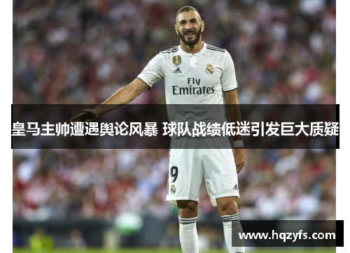 皇马主帅遭遇舆论风暴 球队战绩低迷引发巨大质疑