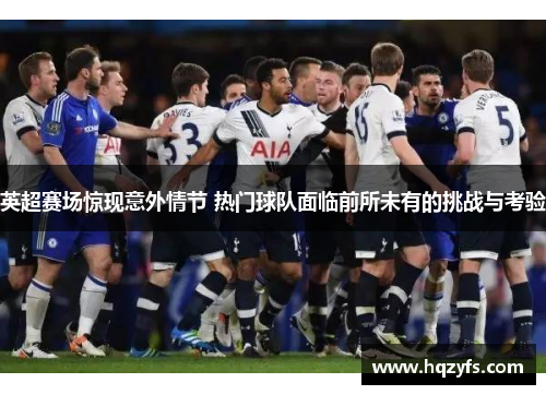 英超赛场惊现意外情节 热门球队面临前所未有的挑战与考验