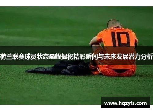 荷兰联赛球员状态巅峰揭秘精彩瞬间与未来发展潜力分析