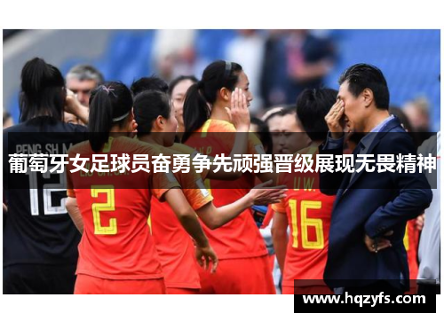葡萄牙女足球员奋勇争先顽强晋级展现无畏精神