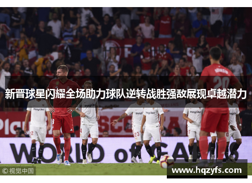 新晋球星闪耀全场助力球队逆转战胜强敌展现卓越潜力