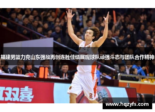 福建男篮力克山东强敌再创连胜佳绩展现球队顽强斗志与团队合作精神