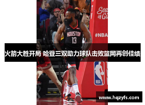 火箭大胜开局 哈登三双助力球队击败篮网再创佳绩