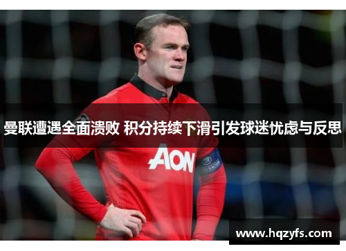 曼联遭遇全面溃败 积分持续下滑引发球迷忧虑与反思