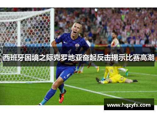 西班牙困境之际克罗地亚奋起反击揭示比赛高潮