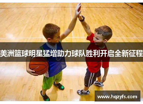 美洲篮球明星猛增助力球队胜利开启全新征程