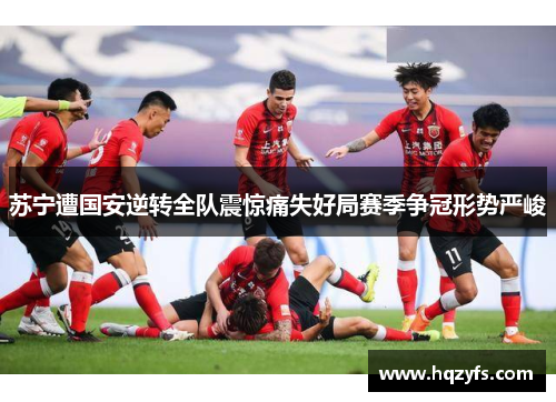 苏宁遭国安逆转全队震惊痛失好局赛季争冠形势严峻
