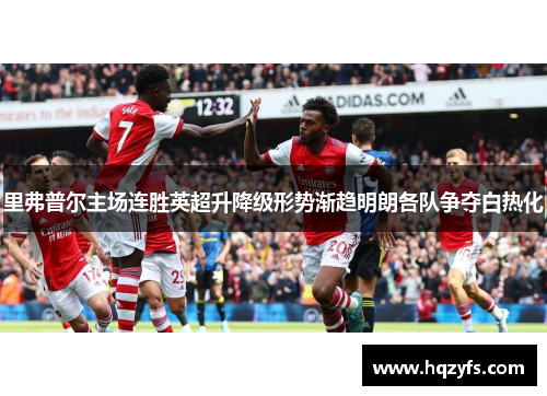 里弗普尔主场连胜英超升降级形势渐趋明朗各队争夺白热化