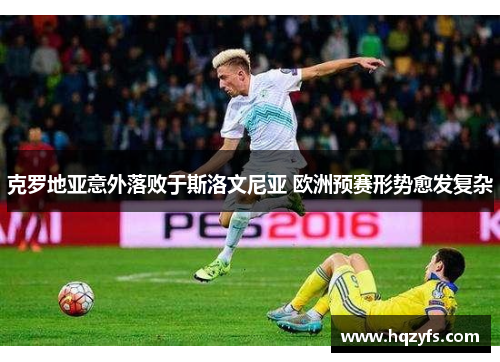 克罗地亚意外落败于斯洛文尼亚 欧洲预赛形势愈发复杂
