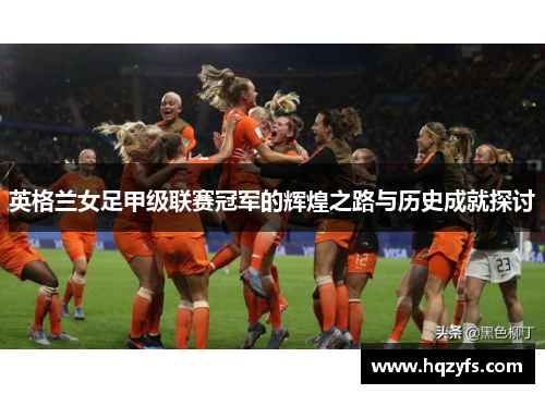 英格兰女足甲级联赛冠军的辉煌之路与历史成就探讨