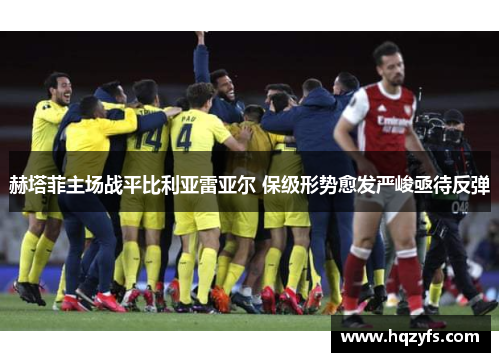 赫塔菲主场战平比利亚雷亚尔 保级形势愈发严峻亟待反弹
